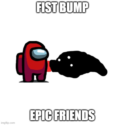 Blank Transparent Square Meme | FIST BUMP EPIC FRIENDS | image tagged in memes,blank transparent square | made w/ Imgflip meme maker