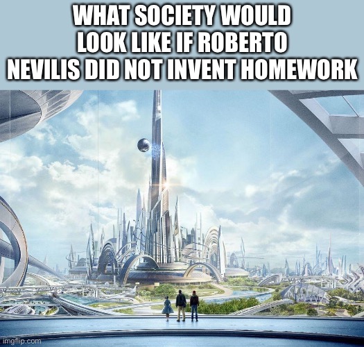 This would be society if- | WHAT SOCIETY WOULD LOOK LIKE IF ROBERTO NEVILIS DID NOT INVENT HOMEWORK | image tagged in this would be society if- | made w/ Imgflip meme maker