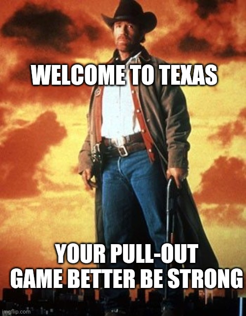 Texas | WELCOME TO TEXAS; YOUR PULL-OUT GAME BETTER BE STRONG | image tagged in walker texas ranger | made w/ Imgflip meme maker