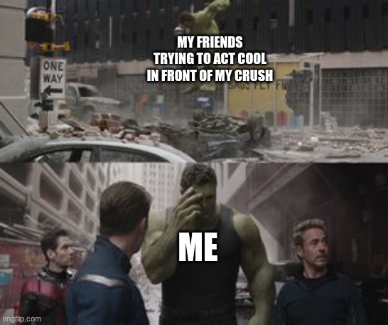 Relatable? | MY FRIENDS TRYING TO ACT COOL IN FRONT OF MY CRUSH; ME | image tagged in ashamed hulk | made w/ Imgflip meme maker
