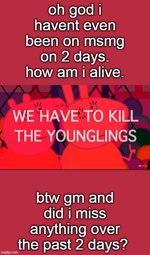 we have to kill the younglings | oh god i havent even been on msmg on 2 days. how am i alive. btw gm and did i miss anything over the past 2 days? | image tagged in we have to kill the younglings | made w/ Imgflip meme maker