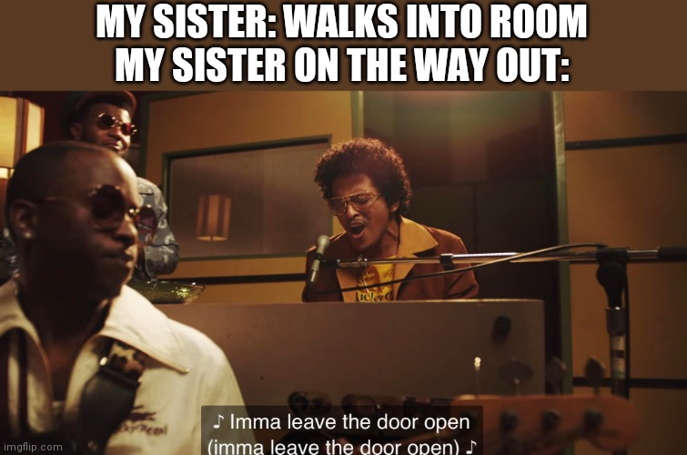 MY SISTER: WALKS INTO ROOM
MY SISTER ON THE WAY OUT: | made w/ Imgflip meme maker