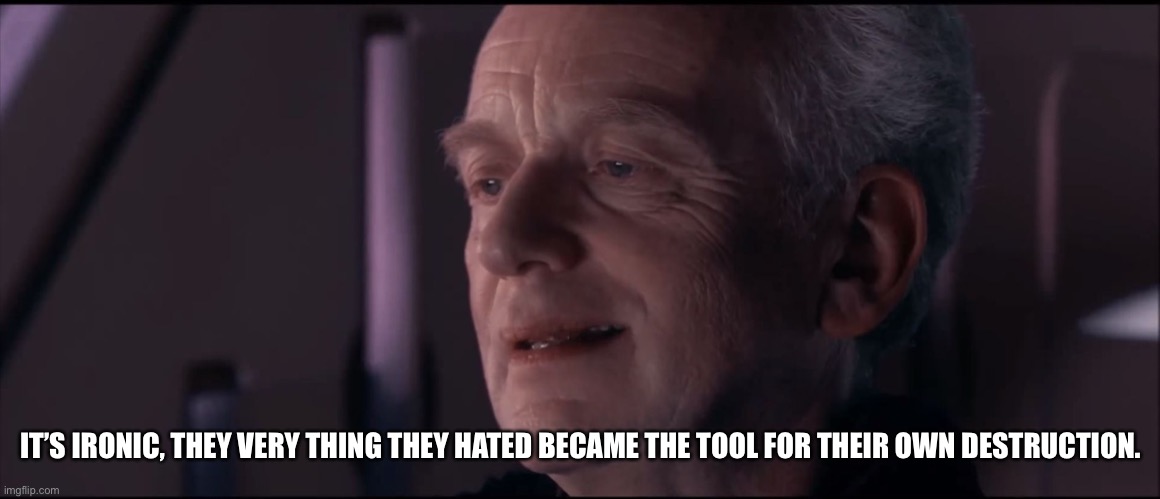 Palpatine Ironic  | IT’S IRONIC, THEY VERY THING THEY HATED BECAME THE TOOL FOR THEIR OWN DESTRUCTION. | image tagged in palpatine ironic | made w/ Imgflip meme maker