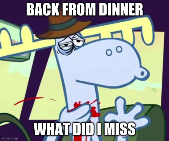 noice | BACK FROM DINNER; WHAT DID I MISS | image tagged in noice | made w/ Imgflip meme maker