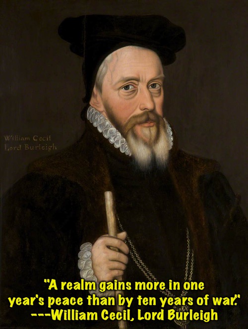 "A realm gains more in one year's peace than by ten years of war."
---William Cecil, Lord Burleigh | made w/ Imgflip meme maker