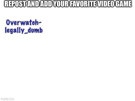Blank White Template | REPOST AND ADD YOUR FAVORITE VIDEO GAME; Overwatch- legally_dumb | image tagged in blank white template | made w/ Imgflip meme maker
