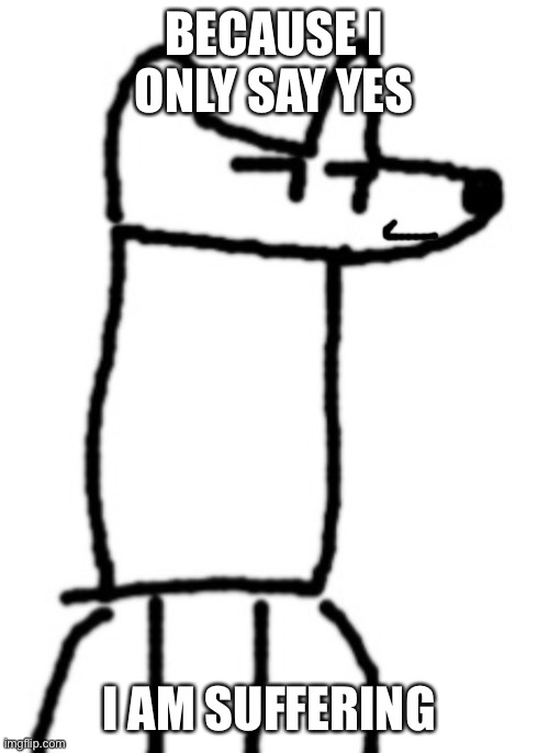 Yes | BECAUSE I ONLY SAY YES; I AM SUFFERING | image tagged in yes | made w/ Imgflip meme maker