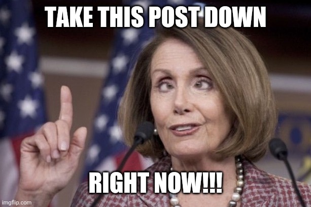 Nancy pelosi | TAKE THIS POST DOWN RIGHT NOW!!! | image tagged in nancy pelosi | made w/ Imgflip meme maker