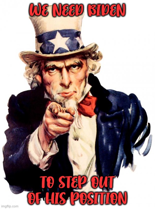 Uncle Sam Meme | WE NEED BIDEN TO STEP OUT OF HIS POSITION | image tagged in memes,uncle sam | made w/ Imgflip meme maker