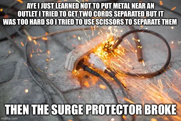 AYE I JUST LEARNED NOT TO PUT METAL NEAR AN OUTLET I TRIED TO GET TWO CORDS SEPARATED BUT IT WAS TOO HARD SO I TRIED TO USE SCISSORS TO SEPARATE THEM; THEN THE SURGE PROTECTOR BROKE | made w/ Imgflip meme maker