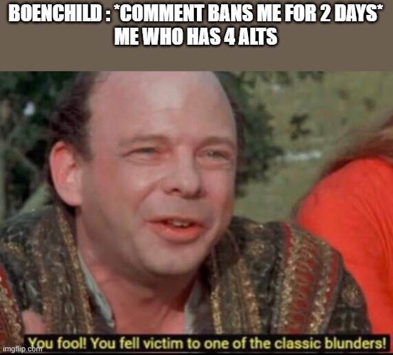You fool! You fell victim to one of the classic blunders! | BOENCHILD : *COMMENT BANS ME FOR 2 DAYS*
ME WHO HAS 4 ALTS | image tagged in you fool you fell victim to one of the classic blunders | made w/ Imgflip meme maker
