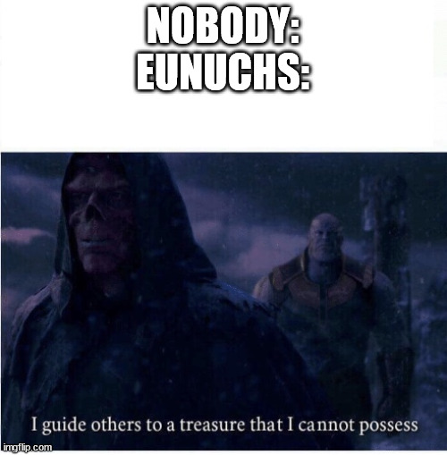 It's kind of true though... | NOBODY:
EUNUCHS: | image tagged in i guide others to a treasure i cannot possess | made w/ Imgflip meme maker