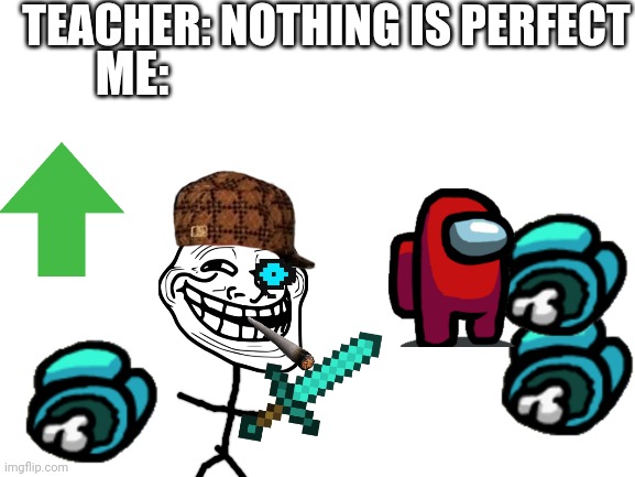 Blank White Template | TEACHER: NOTHING IS PERFECT; ME: | image tagged in blank white template | made w/ Imgflip meme maker