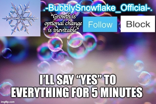 Bubbly-snowflake 3rd temp | I’LL SAY “YES” TO EVERYTHING FOR 5 MINUTES | image tagged in bubbly-snowflake 3rd temp | made w/ Imgflip meme maker
