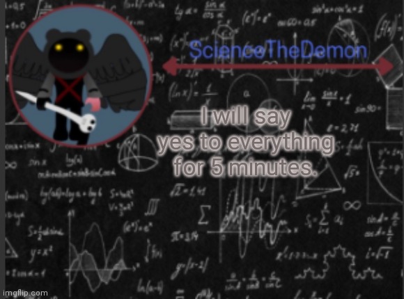 Science's template for scientists | I will say yes to everything for 5 minutes. | image tagged in science's template for scientists | made w/ Imgflip meme maker