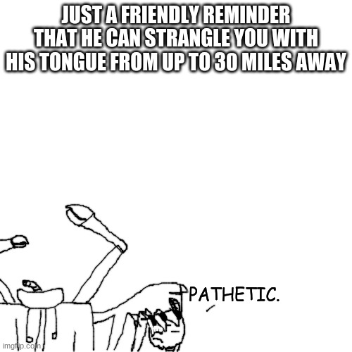 h | JUST A FRIENDLY REMINDER THAT HE CAN STRANGLE YOU WITH HIS TONGUE FROM UP TO 30 MILES AWAY | made w/ Imgflip meme maker