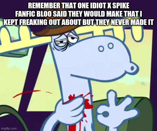 h | REMEMBER THAT ONE IDIOT X SPIKE FANFIC BLOO SAID THEY WOULD MAKE THAT I KEPT FREAKING OUT ABOUT BUT THEY NEVER MADE IT | made w/ Imgflip meme maker