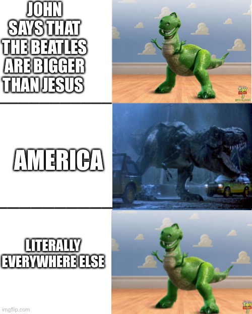 Beatles- John Lennon | JOHN SAYS THAT THE BEATLES ARE BIGGER THAN JESUS; AMERICA; LITERALLY EVERYWHERE ELSE | image tagged in happy angry dinosaur | made w/ Imgflip meme maker