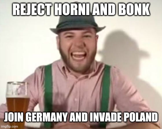 Reject eat join German | REJECT HORNI AND BONK; JOIN GERMANY AND INVADE POLAND | image tagged in german,rejected,war | made w/ Imgflip meme maker