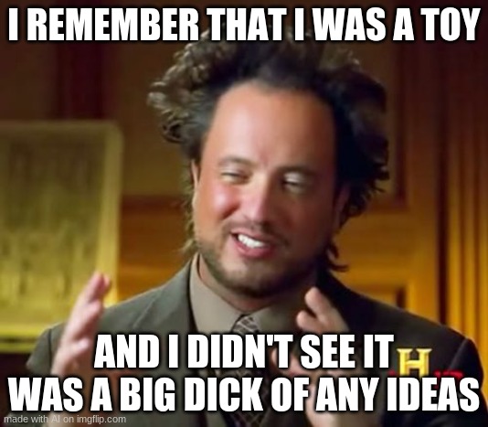 *ahem* w h a t | I REMEMBER THAT I WAS A TOY; AND I DIDN'T SEE IT WAS A BIG DICK OF ANY IDEAS | image tagged in memes,ancient aliens,ai meme | made w/ Imgflip meme maker