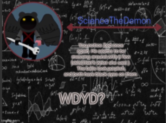 Science's template for scientists | You notice Zed once again. He seems to be messing around with a few balls(that's what she said.). The balls look purplish, and both have black eyes on them. WDYD? | image tagged in science's template for scientists | made w/ Imgflip meme maker