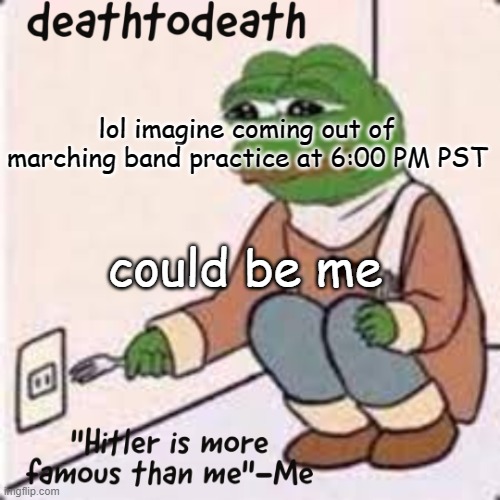 deathtodeath template | lol imagine coming out of marching band practice at 6:00 PM PST; could be me | image tagged in deathtodeath template | made w/ Imgflip meme maker