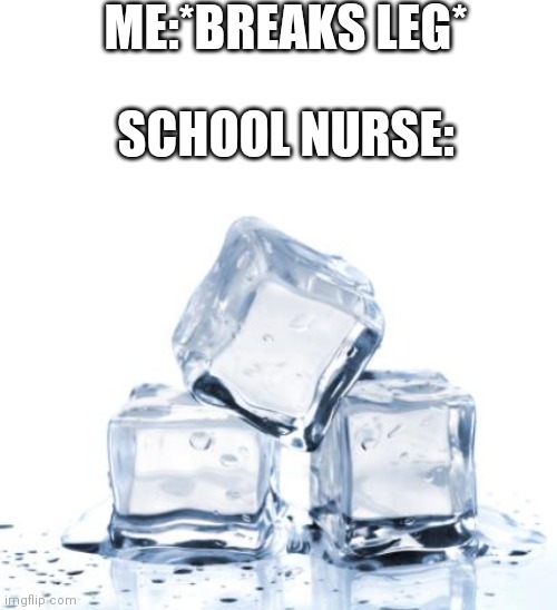 Ice ice baby | ME:*BREAKS LEG*; SCHOOL NURSE: | image tagged in blank white template | made w/ Imgflip meme maker