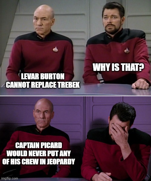 Picard Riker listening to a pun | WHY IS THAT? LEVAR BURTON CANNOT REPLACE TREBEK; CAPTAIN PICARD WOULD NEVER PUT ANY OF HIS CREW IN JEOPARDY | image tagged in picard riker listening to a pun | made w/ Imgflip meme maker