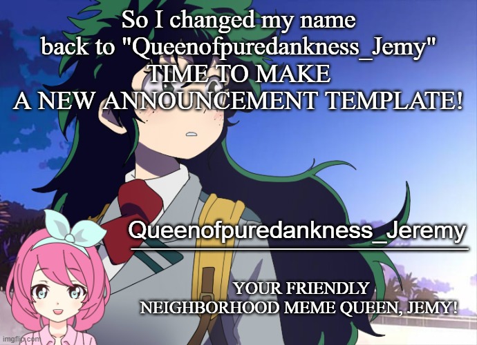 why am I like this.... | So I changed my name back to "Queenofpuredankness_Jemy" TIME TO MAKE A NEW ANNOUNCEMENT TEMPLATE! | image tagged in jemy announcement 10 | made w/ Imgflip meme maker