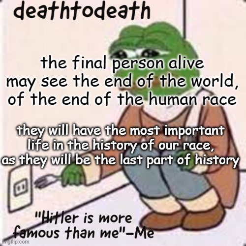 *default dances* | the final person alive may see the end of the world, of the end of the human race; they will have the most important life in the history of our race, as they will be the last part of history | image tagged in deathtodeath template | made w/ Imgflip meme maker