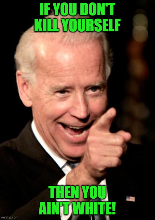 Smilin Biden Meme | IF YOU DON'T KILL YOURSELF THEN YOU AIN'T WHITE! | image tagged in memes,smilin biden | made w/ Imgflip meme maker