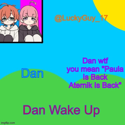 LuckyGuy_17 Temp | Dan; Dan wtf you mean "Paula Is Back Aternik Is Back"; Dan Wake Up | image tagged in luckyguy_17 evil twins template | made w/ Imgflip meme maker