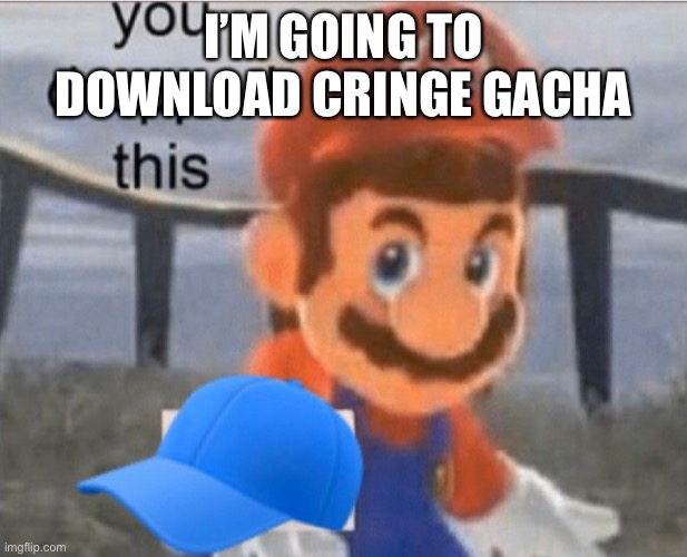 Oh no | I’M GOING TO DOWNLOAD CRINGE GACHA | image tagged in mario cap | made w/ Imgflip meme maker
