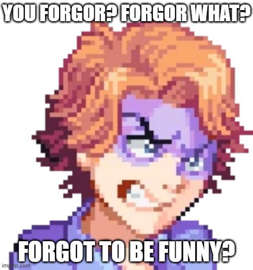 its just not funny | YOU FORGOR? FORGOR WHAT? FORGOT TO BE FUNNY? | image tagged in i forgor,forgor,fnf | made w/ Imgflip meme maker