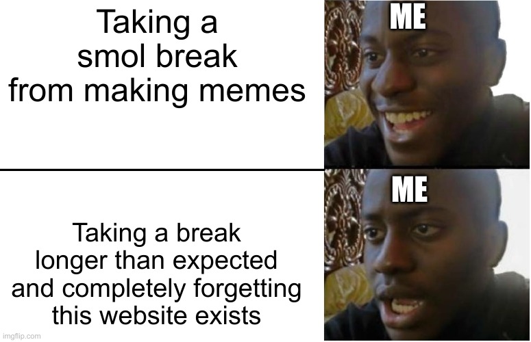 I forgot | ME; Taking a smol break from making memes; ME; Taking a break longer than expected and completely forgetting this website exists | image tagged in disappointed black guy | made w/ Imgflip meme maker