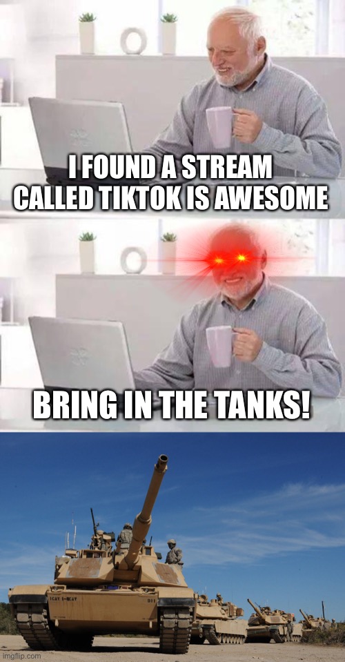 Bring in the tanks |  I FOUND A STREAM CALLED TIKTOK IS AWESOME; BRING IN THE TANKS! | image tagged in memes,hide the pain harold | made w/ Imgflip meme maker