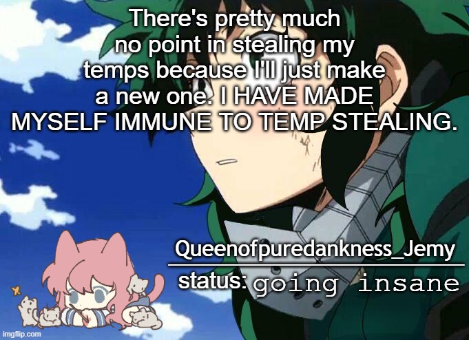 Jemy temp #11 | There's pretty much no point in stealing my temps because I'll just make a new one. I HAVE MADE MYSELF IMMUNE TO TEMP STEALING. going insane | image tagged in jemy temp 11 | made w/ Imgflip meme maker