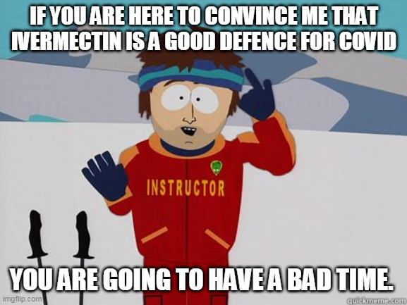 You gonna have a hard time | IF YOU ARE HERE TO CONVINCE ME THAT IVERMECTIN IS A GOOD DEFENCE FOR COVID; YOU ARE GOING TO HAVE A BAD TIME. | image tagged in you gonna have a hard time | made w/ Imgflip meme maker