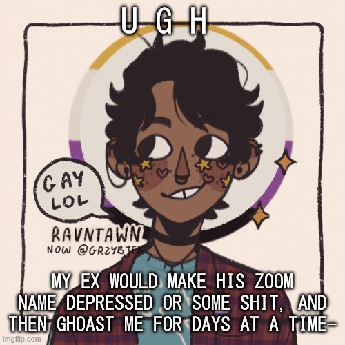 i hate him so damn much | U G H; MY EX WOULD MAKE HIS ZOOM NAME DEPRESSED OR SOME SHIT, AND THEN GHOAST ME FOR DAYS AT A TIME- | image tagged in gummyworms favorite picrew | made w/ Imgflip meme maker