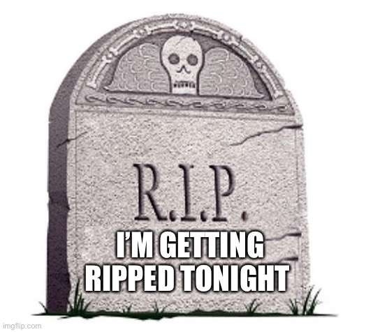 rip tha | I’M GETTING RIPPED TONIGHT | image tagged in rip | made w/ Imgflip meme maker