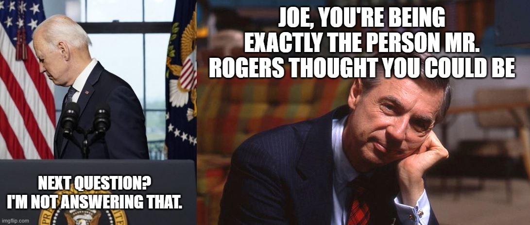 No surprise here. | JOE, YOU'RE BEING EXACTLY THE PERSON MR. ROGERS THOUGHT YOU COULD BE; NEXT QUESTION? I'M NOT ANSWERING THAT. | image tagged in joe biden,mr rogers,afghanistan,democratic socialism,make america great again | made w/ Imgflip meme maker