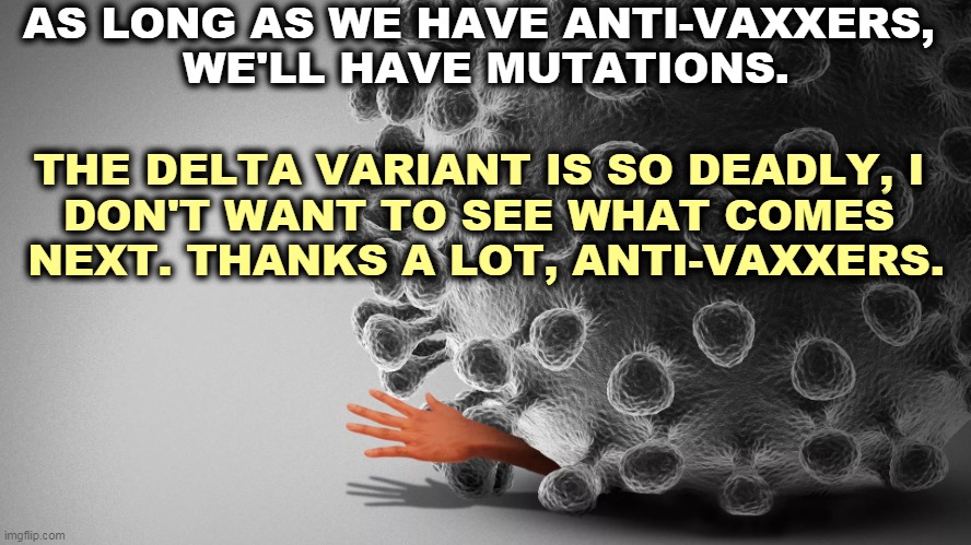 Anti-vaxxers keep the pandemic alive. | AS LONG AS WE HAVE ANTI-VAXXERS, 
WE'LL HAVE MUTATIONS. THE DELTA VARIANT IS SO DEADLY, I 
DON'T WANT TO SEE WHAT COMES 
NEXT. THANKS A LOT, ANTI-VAXXERS. | image tagged in portrait of an anti-vaxxer virus hand,anti vax,pandemic,covid-19,deadly,delta | made w/ Imgflip meme maker