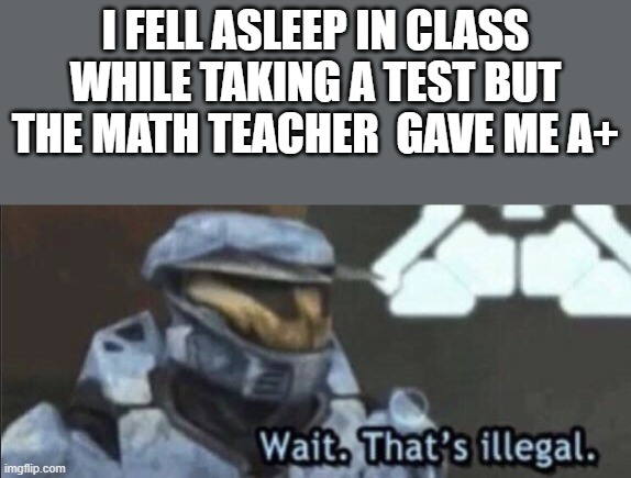 thats really illegal | I FELL ASLEEP IN CLASS WHILE TAKING A TEST BUT THE MATH TEACHER  GAVE ME A+ | image tagged in wait that s illegal | made w/ Imgflip meme maker