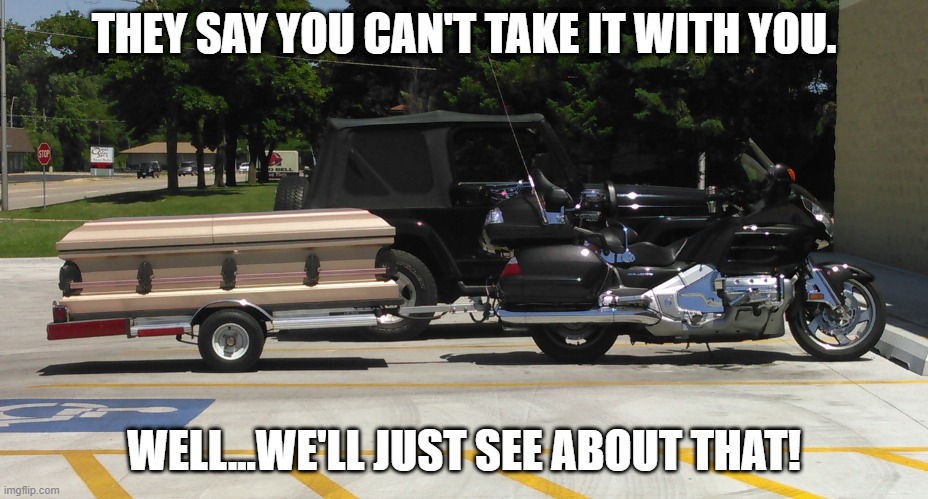 Casket trailer | THEY SAY YOU CAN'T TAKE IT WITH YOU. WELL...WE'LL JUST SEE ABOUT THAT! | image tagged in casket trailer | made w/ Imgflip meme maker