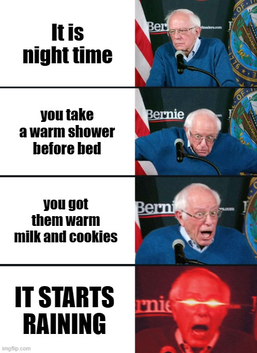Take good care of your self and reward yourself for your hard work | It is night time; you take a warm shower before bed; you got them warm milk and cookies; IT STARTS RAINING | image tagged in bernie sanders reaction nuked | made w/ Imgflip meme maker