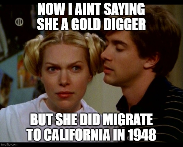 That 70's show | NOW I AINT SAYING SHE A GOLD DIGGER; BUT SHE DID MIGRATE TO CALIFORNIA IN 1948 | image tagged in that 70's show | made w/ Imgflip meme maker