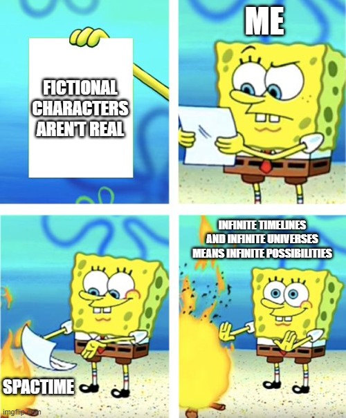 Take that non-believers! | ME; FICTIONAL CHARACTERS AREN'T REAL; INFINITE TIMELINES AND INFINITE UNIVERSES MEANS INFINITE POSSIBILITIES; SPACTIME | image tagged in spongebob burning paper | made w/ Imgflip meme maker