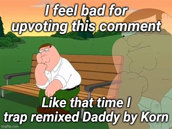 pensive reflecting thoughtful peter griffin | I feel bad for upvoting this comment Like that time I trap remixed Daddy by Korn | image tagged in pensive reflecting thoughtful peter griffin | made w/ Imgflip meme maker