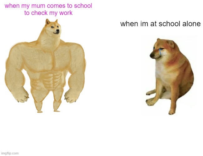 when my mum is watching | when my mum comes to school
to check my work; when im at school alone | image tagged in memes,buff doge vs cheems | made w/ Imgflip meme maker