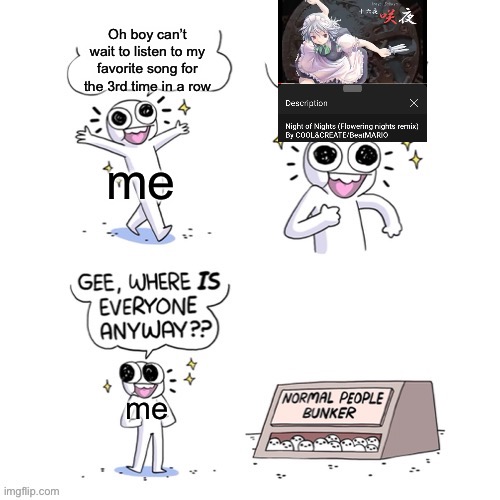 Does anyone else do this? Also AAA don’t come at me touhou isn’t an anime | Oh boy can’t wait to listen to my favorite song for the 3rd time in a row; me; me | image tagged in normal people bunker,touhou,me irl | made w/ Imgflip meme maker